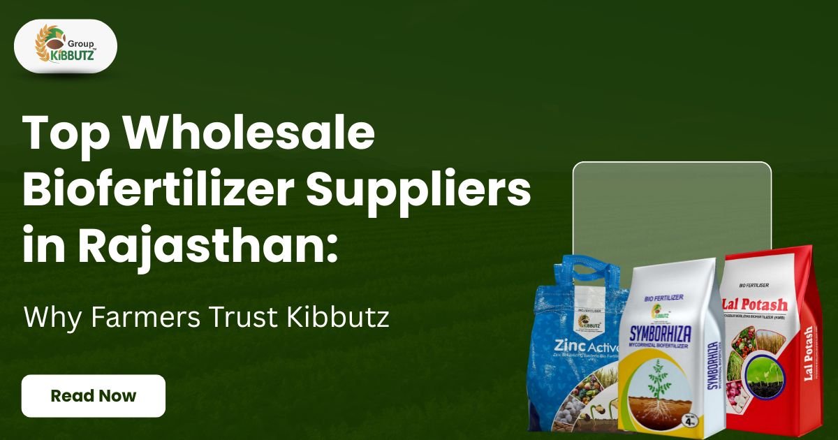 Top Wholesale Biofertilizer Suppliers in Rajasthan: Why Farmers Trust Kibbutz